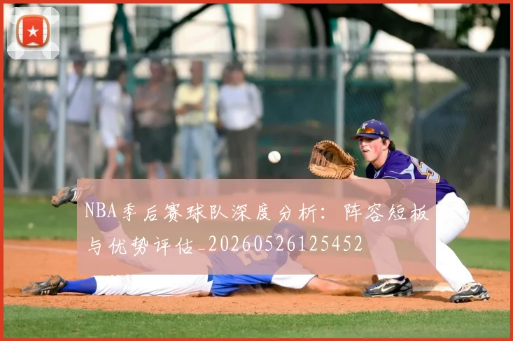 NBA季后赛球队深度分析:阵容短板与优势评估_20260526125452