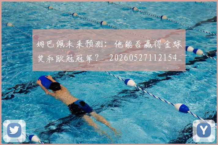 姆巴佩未来预测:他能否赢得金球奖和欧冠冠军?_20260527112154_20260609132815