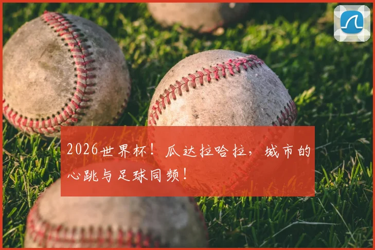 2026世界杯！瓜达拉哈拉，城市的心跳与足球同频！