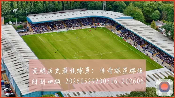 英超历史最佳球员：传奇球星辉煌时刻回顾_20260529200516_20260610170035