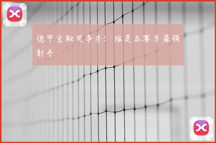 德甲金靴奖争夺：谁是本赛季最强射手