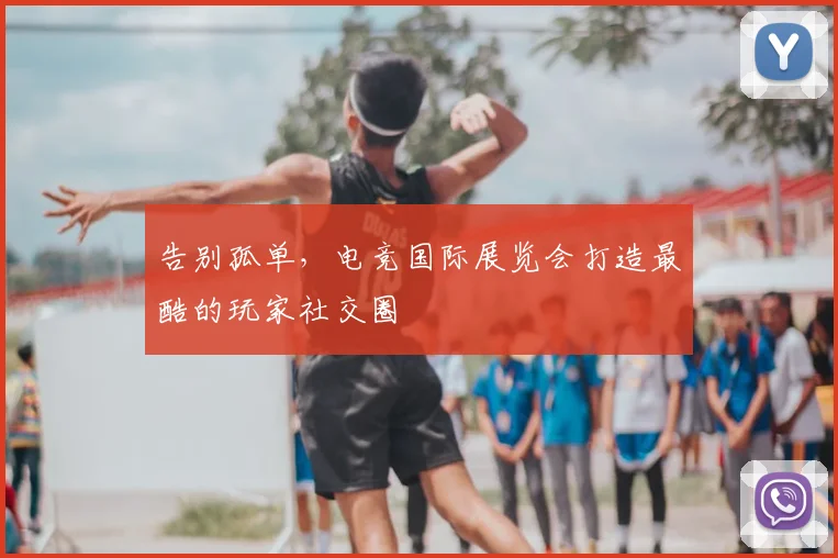 告别孤单,电竞国际展览会打造最酷的玩家社交圈