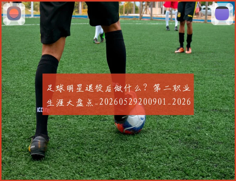 足球明星退役后做什么？第二职业生涯大盘点_20260529200901_20260610170352