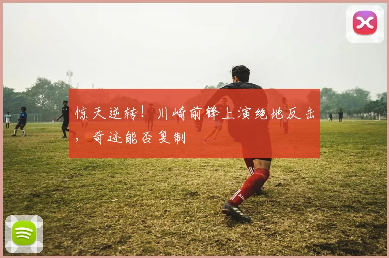 惊天逆转!川崎前锋上演绝地反击,奇迹能否复制