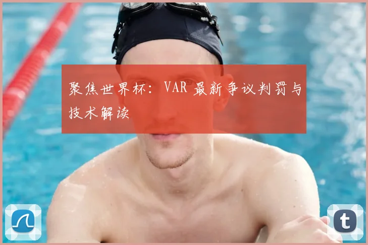 聚焦世界杯:VAR 最新争议判罚与技术解读