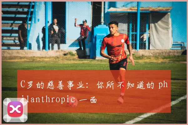 C罗的慈善事业：你所不知道的 philanthropic 一面