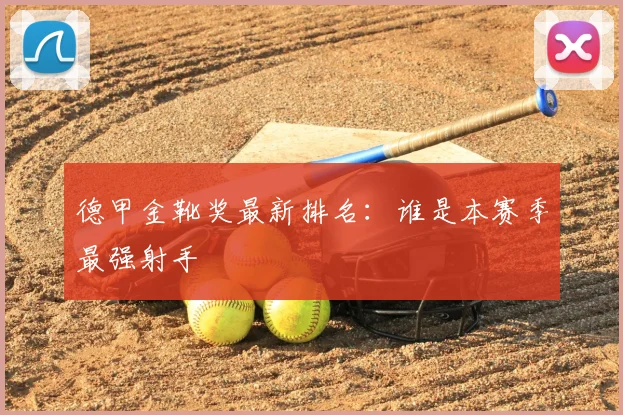 德甲金靴奖最新排名:谁是本赛季最强射手