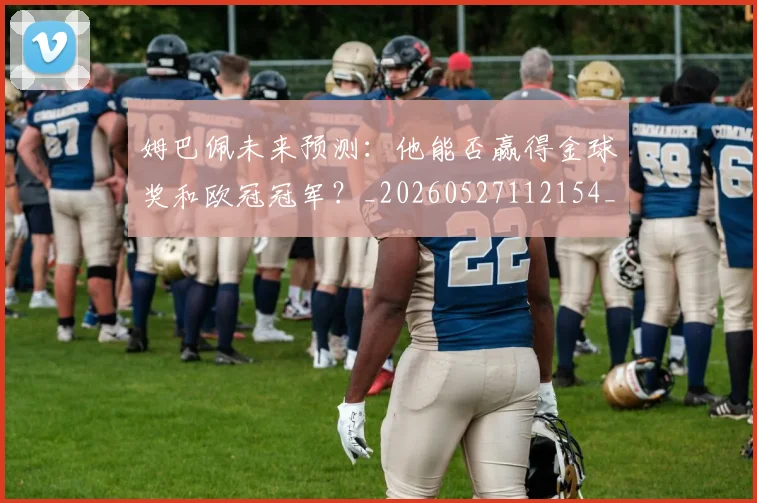 姆巴佩未来预测:他能否赢得金球奖和欧冠冠军?_20260527112154_20260609132815