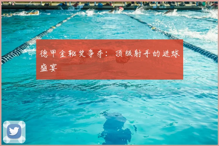 德甲金靴奖争夺：顶级射手的进球盛宴